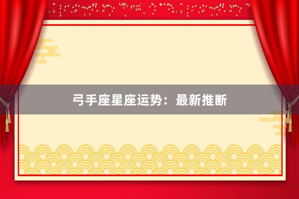 弓手座星座运势：最新推断