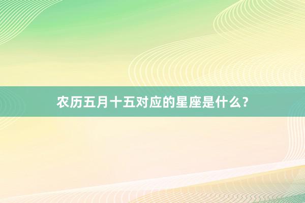 农历五月十五对应的星座是什么？
