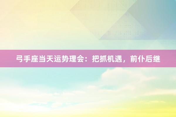 弓手座当天运势理会：把抓机遇，前仆后继